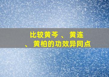 比较黄芩 、 黄连 、 黄柏的功效异同点